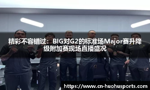 精彩不容错过：BIG对G2的标准场Major赛升降级附加赛现场直播盛况