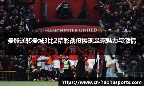 曼联逆转曼城3比2精彩战役展现足球魅力与激情