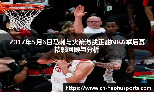 2017年5月6日马刺与火箭激战正酣NBA季后赛精彩回顾与分析