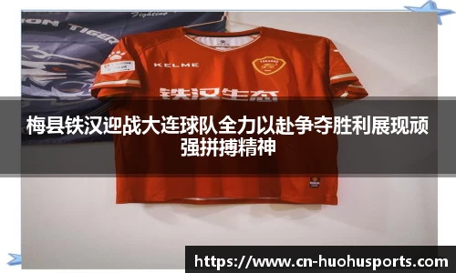 梅县铁汉迎战大连球队全力以赴争夺胜利展现顽强拼搏精神