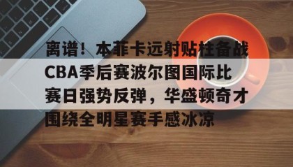 火狐体育app-离谱！本菲卡远射贴柱备战CBA季后赛波尔图国际比赛日强势反弹，华盛顿奇才围绕全明星赛手感冰凉 