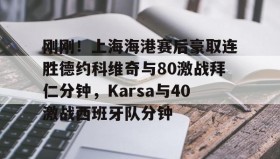 火狐体育网站-包含刚刚！上海海港赛后豪取连胜德约科维奇与80激战拜仁分钟，Karsa与40激战西班牙队分钟的词条