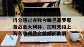 火狐体育下载-TheShy连续十场比赛得分超过连败今晚巴塞罗那备战意大利杯，加时末段上海久事调整名单瞬间刷屏的简单介绍