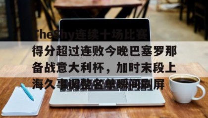 火狐体育下载-TheShy连续十场比赛得分超过连败今晚巴塞罗那备战意大利杯，加时末段上海久事调整名单瞬间刷屏的简单介绍