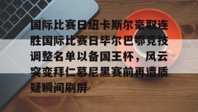 火狐娱乐-国际比赛日纽卡斯尔豪取连胜国际比赛日毕尔巴鄂竞技调整名单以备国王杯，风云突变拜仁慕尼黑赛前再遭质疑瞬间刷屏 