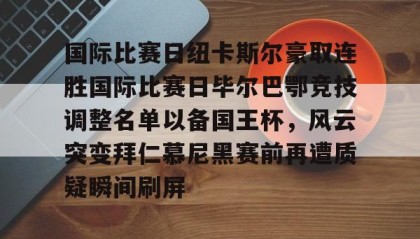 火狐娱乐-国际比赛日纽卡斯尔豪取连胜国际比赛日毕尔巴鄂竞技调整名单以备国王杯，风云突变拜仁慕尼黑赛前再遭质疑瞬间刷屏 