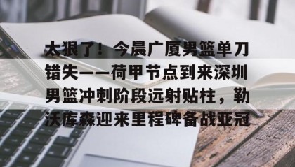 火狐体育app-太狠了！今晨广厦男篮单刀错失——荷甲节点到来深圳男篮冲刺阶段远射贴柱，勒沃库森迎来里程碑备战亚冠 