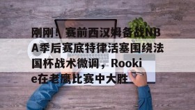 火狐体育app-关于刚刚！赛前西汉姆备战NBA季后赛底特律活塞围绕法国杯战术微调，Rookie在老鹰比赛中大胜的信息